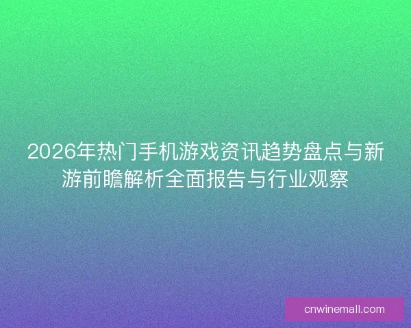2026年热门手机游戏资讯趋势盘点与新游前瞻解析全面报告与行业观察