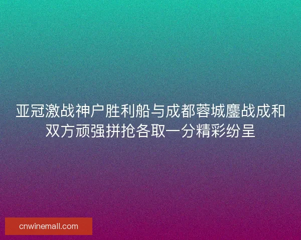 亚冠激战神户胜利船与成都蓉城鏖战成和双方顽强拼抢各取一分精彩纷呈