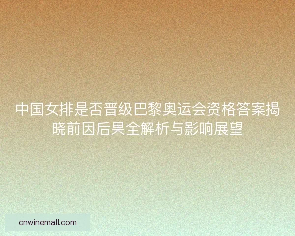 中国女排是否晋级巴黎奥运会资格答案揭晓前因后果全解析与影响展望